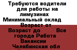 Требуются водители для работы на лимузинах. › Минимальный оклад ­ 40 000 › Возраст от ­ 28 › Возраст до ­ 50 - Все города Работа » Вакансии   . Челябинская обл.,Трехгорный г.